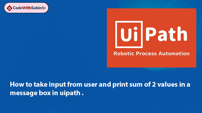 How to take input from user and print sum of 2 values in a message box in uipath
